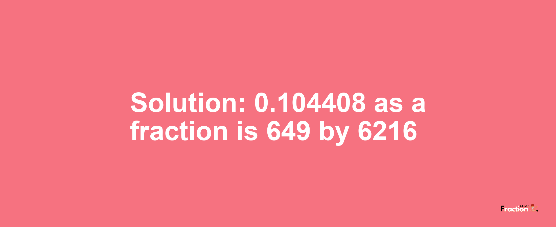 Solution:0.104408 as a fraction is 649/6216